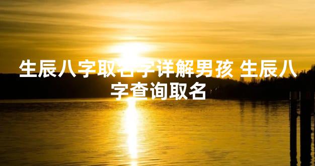 生辰八字取名字详解男孩 生辰八字查询取名